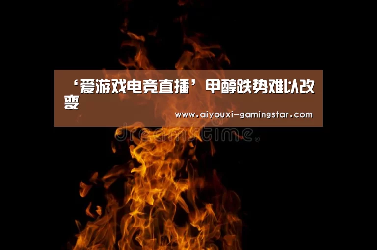 ‘爱游戏电竞直播’甲醇跌势难以改变(图1) 爱游戏电竞赛事
