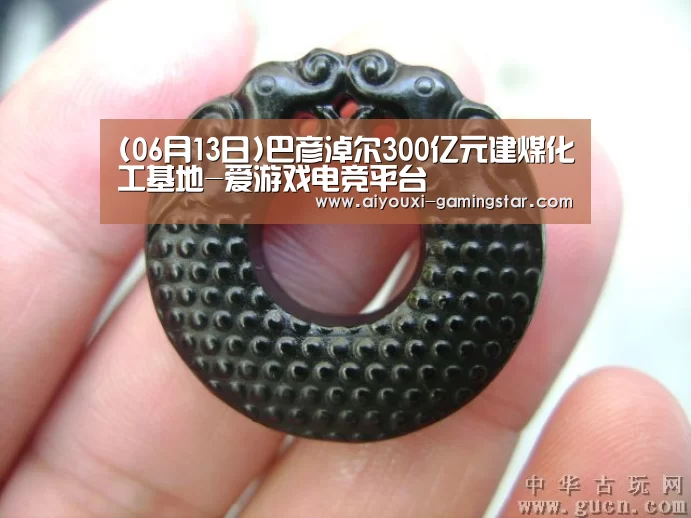 (06月13日)巴彦淖尔300亿元建煤化工基地-爱游戏电竞平台(图1) 爱游戏电竞竞猜